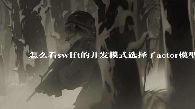 怎么看swift的并发模式选择了actor模型？